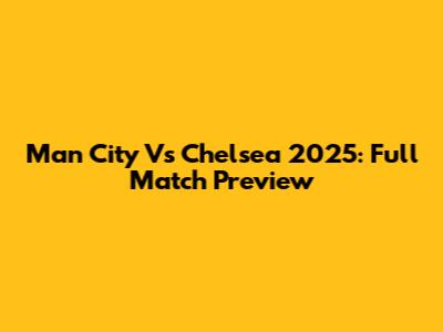 Man City Vs Chelsea 2025: Full Match Preview
