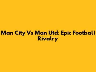 Man City Vs Man Utd: Epic Football Rivalry