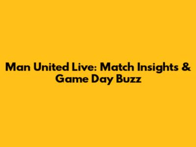 Man United Live: Match Insights & Game Day Buzz
