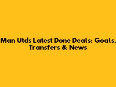 Man Utd's Latest Done Deals: Goals, Transfers & News