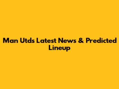 Man Utd's Latest News & Predicted Lineup
