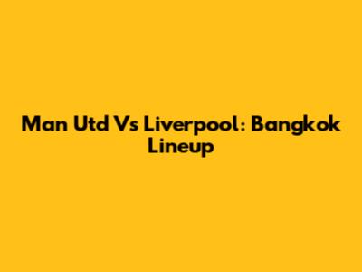 Man Utd Vs Liverpool: Bangkok Lineup