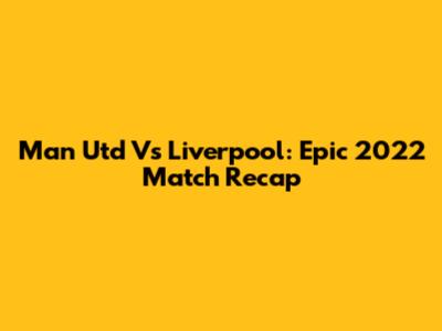 Man Utd Vs Liverpool: Epic 2022 Match Recap