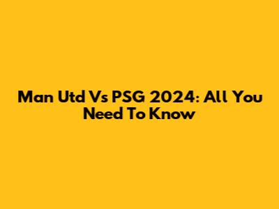 Man Utd Vs PSG 2024: All You Need To Know