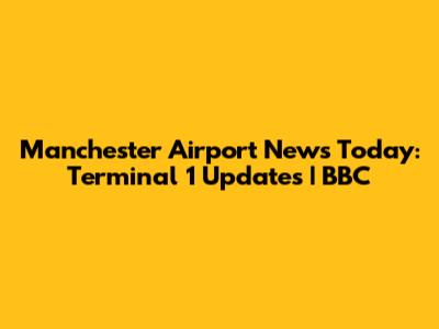 Manchester Airport News Today: Terminal 1 Updates | BBC