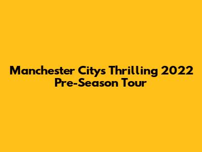 Manchester City's Thrilling 2022 Pre-Season Tour
