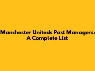 Manchester United's Past Managers: A Complete List