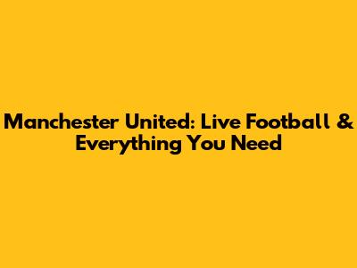 Manchester United: Live Football & Everything You Need