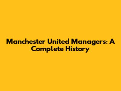 Manchester United Managers: A Complete History