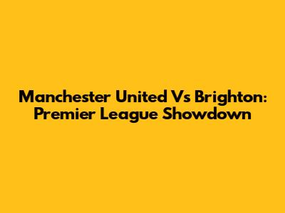 Manchester United Vs Brighton: Premier League Showdown