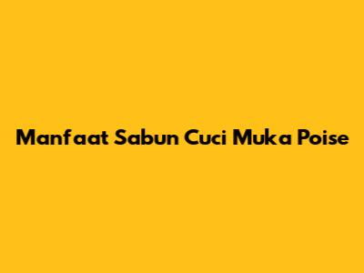 Manfaat Sabun Cuci Muka Poise