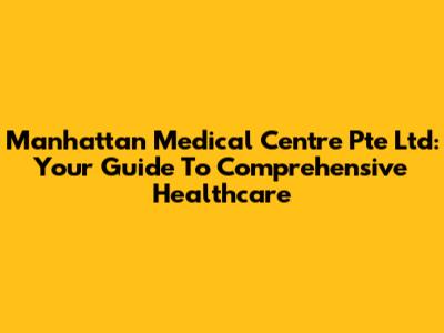 Manhattan Medical Centre Pte Ltd: Your Guide To Comprehensive Healthcare