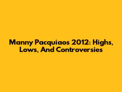 Manny Pacquiao's 2012: Highs, Lows, And Controversies