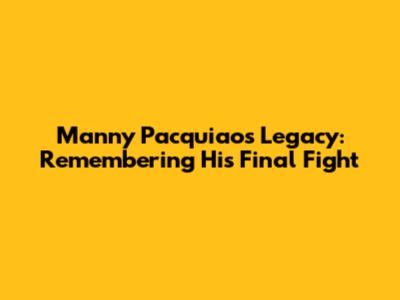 Manny Pacquiao's Legacy: Remembering His Final Fight