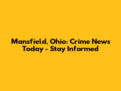 Mansfield, Ohio: Crime News Today - Stay Informed