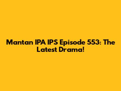 Mantan IPA IPS Episode 553: The Latest Drama!