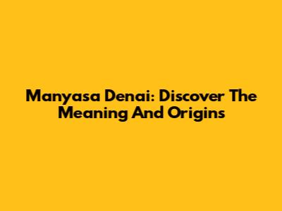 Manyasa Denai: Discover The Meaning And Origins