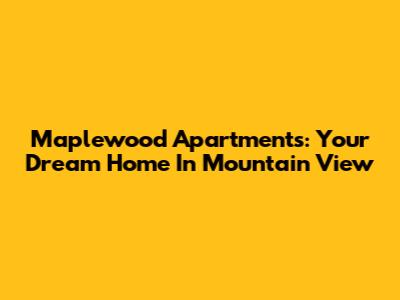 Maplewood Apartments: Your Dream Home In Mountain View