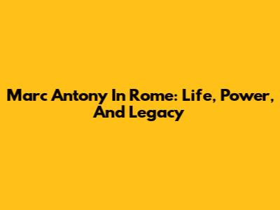 Marc Antony In Rome: Life, Power, And Legacy