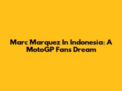 Marc Marquez In Indonesia: A MotoGP Fan's Dream