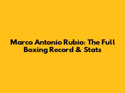 Marco Antonio Rubio: The Full Boxing Record & Stats