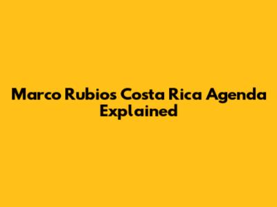 Marco Rubio's Costa Rica Agenda Explained