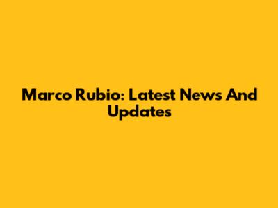 Marco Rubio: Latest News And Updates