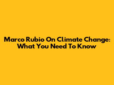 Marco Rubio On Climate Change: What You Need To Know