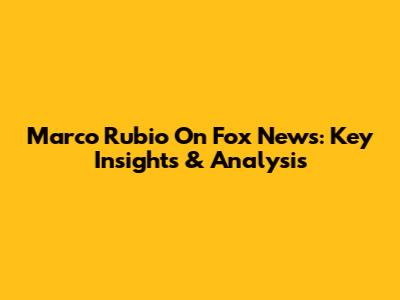 Marco Rubio On Fox News: Key Insights & Analysis