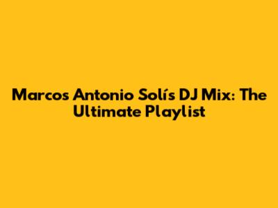 Marcos Antonio Solís DJ Mix: The Ultimate Playlist