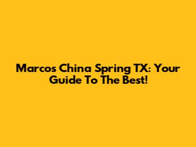 Marcos China Spring TX: Your Guide To The Best!