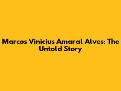 Marcos Vinicius Amaral Alves: The Untold Story