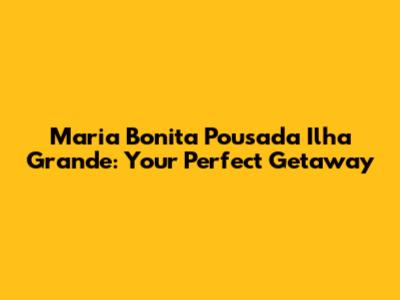 Maria Bonita Pousada Ilha Grande: Your Perfect Getaway