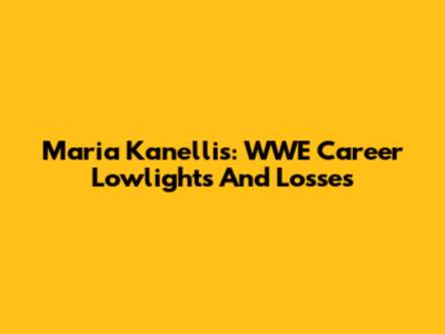 Maria Kanellis: WWE Career Lowlights And Losses