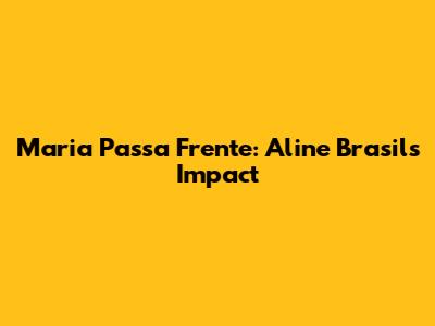 Maria Passa Frente: Aline Brasil's Impact
