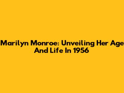 Marilyn Monroe: Unveiling Her Age And Life In 1956