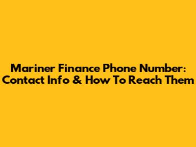 Mariner Finance Phone Number: Contact Info & How To Reach Them