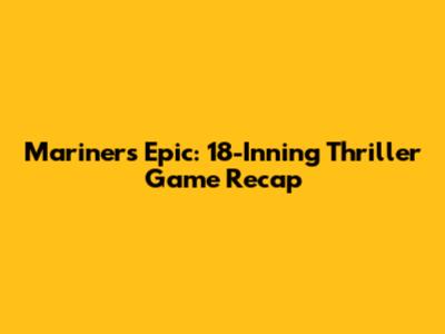 Mariners Epic: 18-Inning Thriller Game Recap