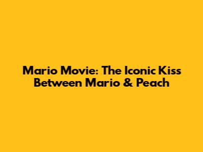 Mario Movie: The Iconic Kiss Between Mario & Peach