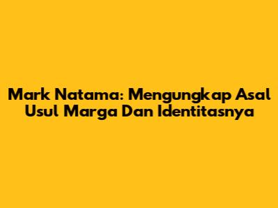 Mark Natama: Mengungkap Asal Usul Marga Dan Identitasnya