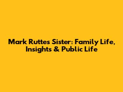Mark Rutte's Sister: Family Life, Insights & Public Life