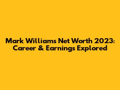 Mark Williams Net Worth 2023: Career & Earnings Explored
