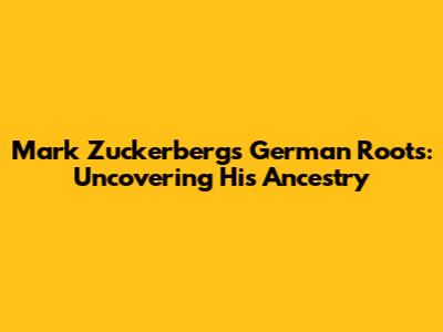 Mark Zuckerberg's German Roots: Uncovering His Ancestry