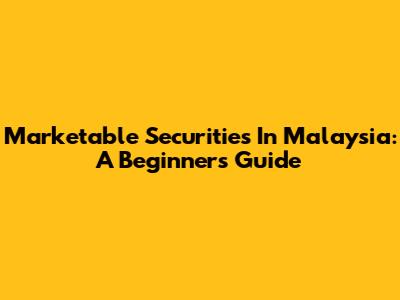 Marketable Securities In Malaysia: A Beginner's Guide