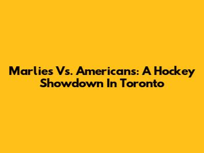 Marlies Vs. Americans: A Hockey Showdown In Toronto