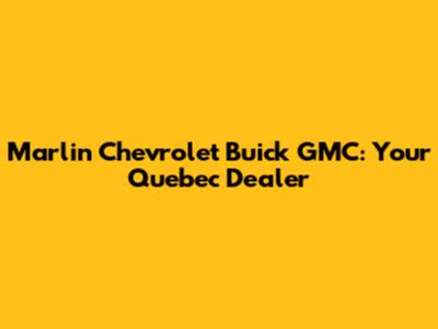 Marlin Chevrolet Buick GMC: Your Quebec Dealer