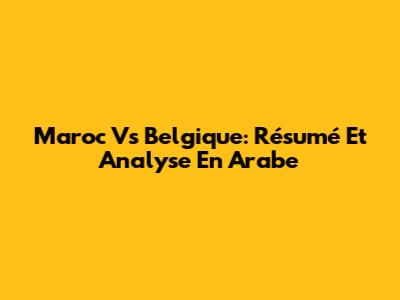 Maroc Vs Belgique: Résumé Et Analyse En Arabe