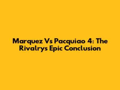 Marquez Vs Pacquiao 4: The Rivalry's Epic Conclusion