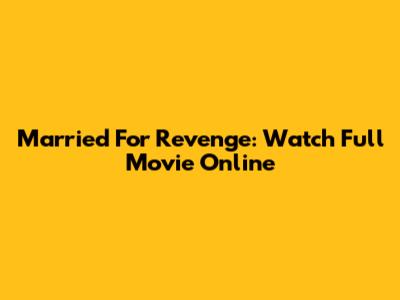 Married For Revenge: Watch Full Movie Online