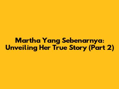 Martha Yang Sebenarnya: Unveiling Her True Story (Part 2)